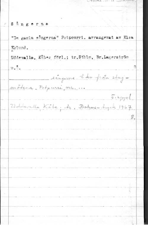 Eklund, Elsa 4

VS å n g e r n 9

."De gawla gångerng? PotpOuppi. arrangerat av Elsa

Å

I

.0,h- v...-

Willfhmd .
O 4
.Udänvalla,kKåb-F för1.; tr.Stb1m,-Br.Lagerstyöm

:11.-.

 

fil

...M-...H rm...- ...v .W .wa-v.

"Tf"

, få.

c)

Ä (än r 5,:- g- fy? l- Q

i

vfÖW 44 :år 5 IL v 2.:"."fN 1.1,iÅ,L-- 031,,-
- , ,