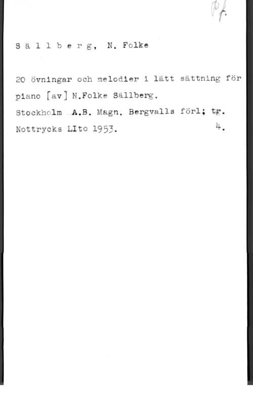 Sällberg, N. Folke Sällberg, NeFolke

2G övningar och meladier i lätt sättning för
piano [av] N.Folke Sällberg.

Stockhrlm A.B. Magn. Bergvalls förl; tg.
Nottrycks LItO 1953. Ä.