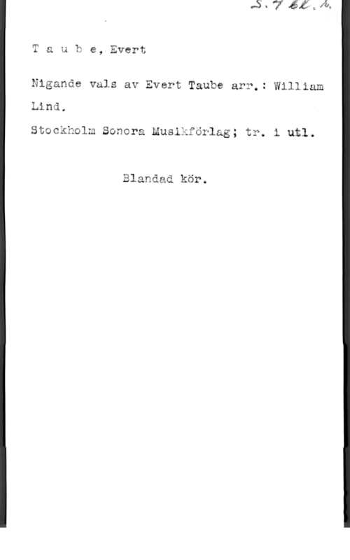Taube, Evert Tauhe, Evert

Nigande vals av Evert Taube ar?.: William
Lind,

Stockhalm Sonera Musläförlag; tr. i utl.

Blandad kör.