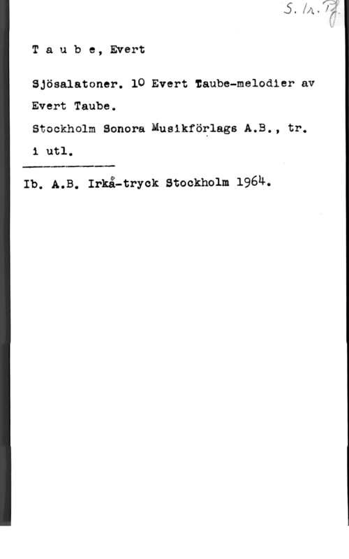 Taube, Evert Taube, Evert

Sjösalatoner. 10 Evert Iaube-melodier av
Evert Taube.

Stackholm Sonera Musikföplags A.B., tr.
i utl,

 

Ib. A.B. :mä-:ryck smekholm 1961:-.