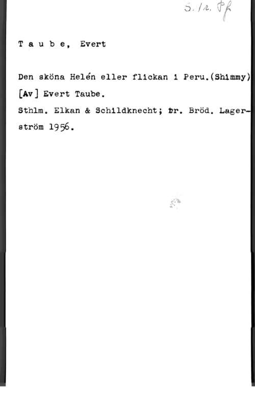 Taube, Evert Taube, Evert

Den sköna Helén eller flickan i Peru.(Sh1mmy)
[Av] Evert Taube.

Sthlm6 Elkan & Schildknecht; br. Bröd. Lager
ström 1956.