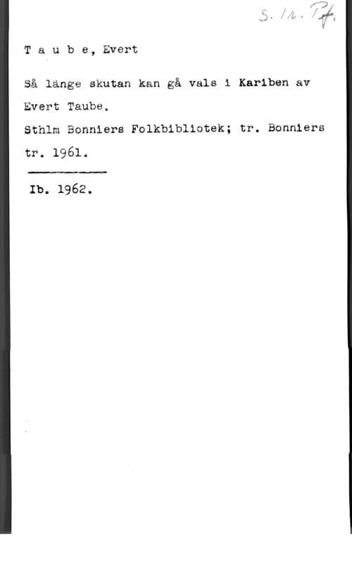 Taube, Evert Taube, Evert

Så länge skutan kan gå vals 1 Kariben av
Evert Taube,

Sthlm Bonniers Folkbibliotek; tr. Bonniers
tr, 1961.

 

Ibe 1962.