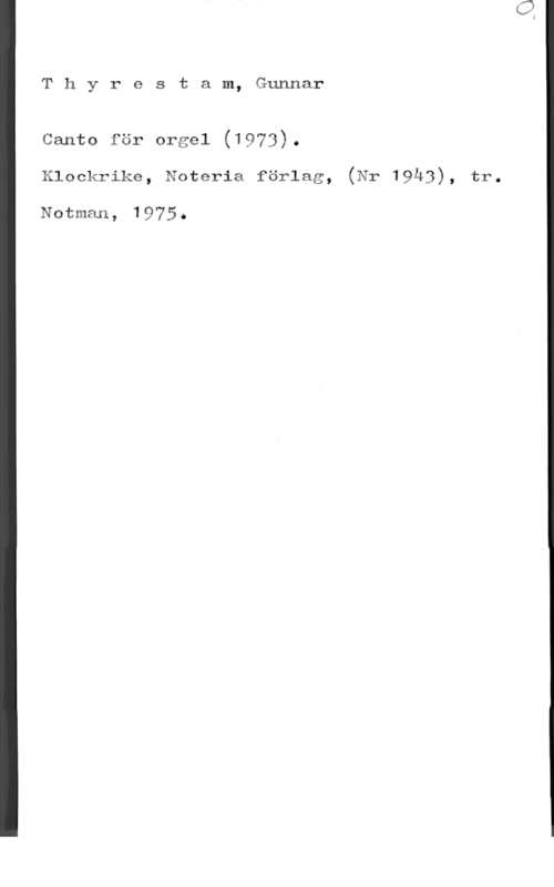 Thyrestam, Gunnar Thyrestam, Gunnar

Canta för Qrgel (1973).
Klackrika, Noteria färlag, (Nr 19Å3)9 tr.

NOtmän9 19?50