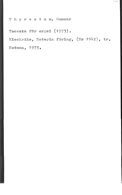 Thyrestam, Gunnar Thyrestam, Gunnar

Toceata för ergel (1973).
Klackrikg, Netgria förlag, (Nr 19h2), tro

Notman, 1975.