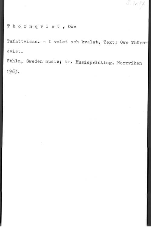 Thörnqvist, Owe Thörnqvist, Owe

Tafattvisan. - I valet och kvalet. Text: Owe Thörn
qvist.

Sthlm, Sweåen musiw; tr, Musicprinting, Narrviken

1963.
