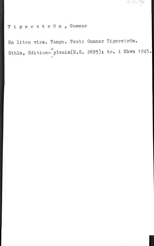 Tigerström, Gunnar Tigerström, Gunnar

En liten visa. Tango. Text: Gunnar Tigerström.

sthlm, Eaitionn ylvain(E.s. 2695); tr. i Khvn 1945.