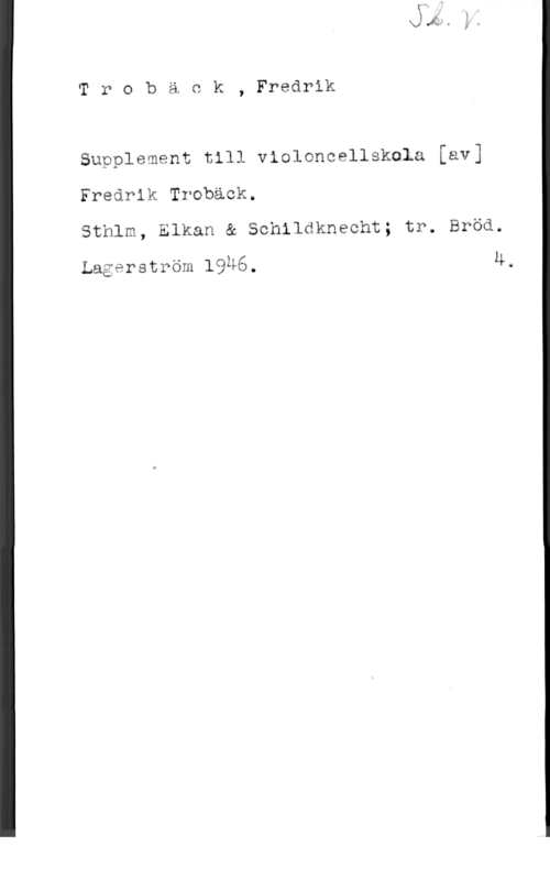 Trobäck, Fredrik Trobäck, Freårik

Supplement till violmncellskala [av]
Freårlk Trobäck.
Sthlm, Elkan & Schildknecht; tr. Bröd.

Lagarström lgné. u,