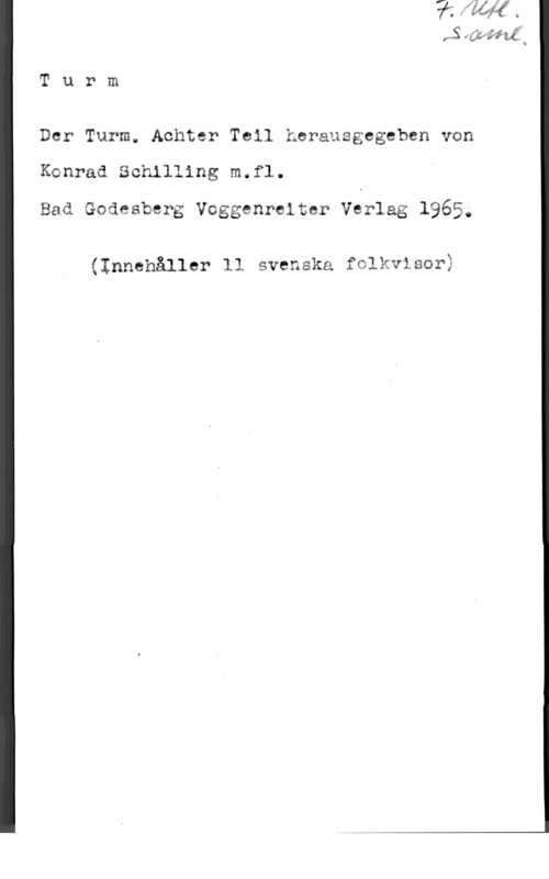 Der Turm 4)  

T u r m

Der Turm. Achter Tcil herausgegeben von

Konrad Schilling m.fl.

Bad Godesberg Voggenreiter Verlag 1965,r

(Innehåller ll svenska folkvisor)