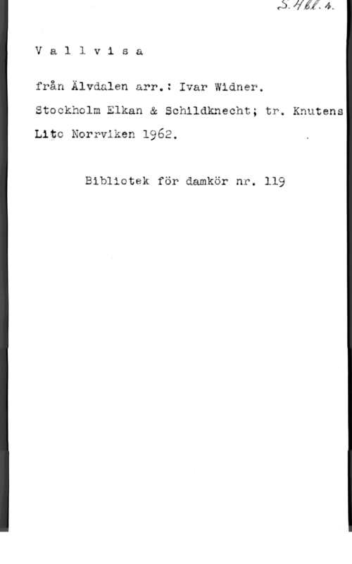 Widner, Ivar VallviSa

från Älvdalen arr.: Ivar Widmer.
Stockholm Elkan & Schlldknecht; tr. Knutens
Lite Norrviken 1962.

Bibliotek för damkör nr. 119