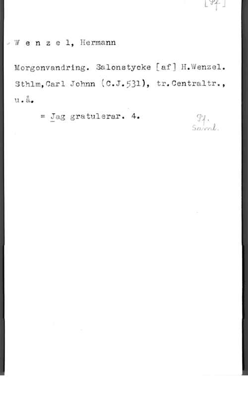 Wenzel, Hermann Ty e n Z Q l, Hermann

Mcrgonvandring. Salonstycke [af] H.Wenzel.
sthlm,carl Johnn åo.J.531), tr.oentfaltre,
u.å.

z Jag gratulerar. 4. f;

.M