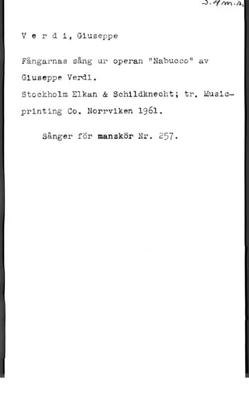 Verdi, Giuseppe Verdi, Giuseppe

Fångarnas sång ur operan "Nabucco" av
Giuseppe Verdl.
Stockholm Elkan & Schildknecht; tr. Music
printing Co. Norrviken 1961.

Sånger för manskör Nr. ESV.