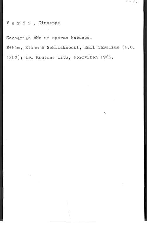 Verdi, Giuseppe Verdi, Giuseppe

Zaccarias bön ur operan Nabucco.
sthlm, Elkan å schildknechf, Emil carglius (3.0.

1802); tr. Knutens lita, Norrviken 1965.