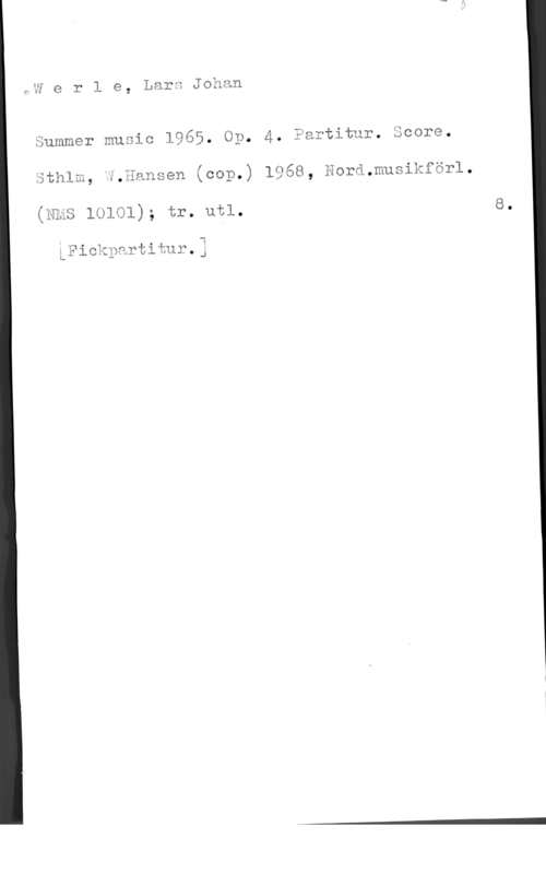 Werle, Lars Johan AW e r l e, Larm Johan

Summer music 1965. Op. 4. fm

äorä.musikförl.

vi . :45 .NM 3i q
vthlm, ;.&ansen gcop.) 1968,
(mf low-1); är. um.

å?ickpartiåur.4

l-