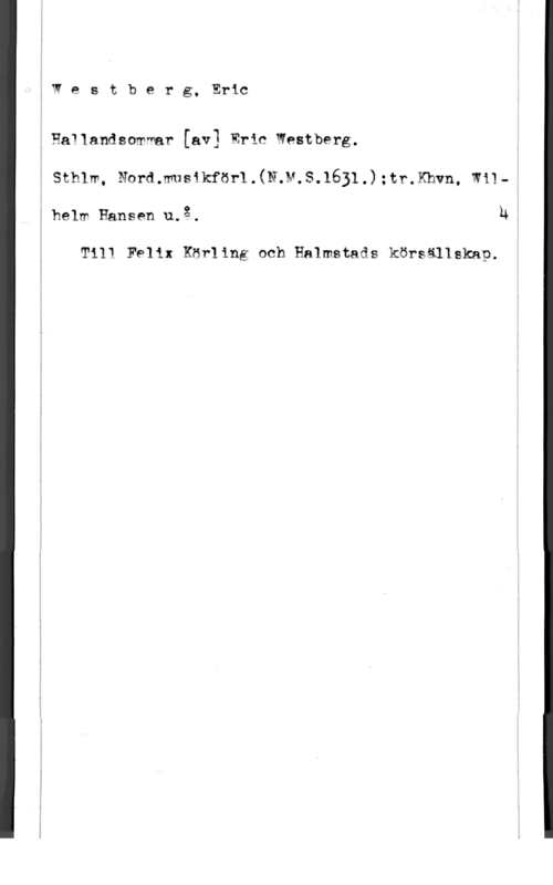 Westberg, Eric iWestberg. Eric

, Hailandsamwar (av: Eric Westberg.
Sthlm, N9rd.musikförl.(N.M.S.1631.):tr.Khvn, Wilhelm Hansan u.3. h

Till leix Eörling nch Halmstads körsällskap.