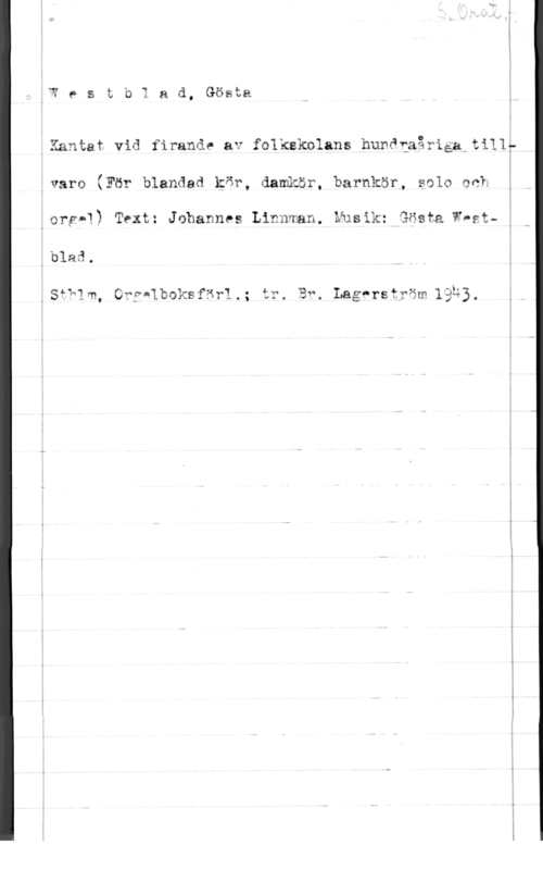 Westblad, Gösta KW e s t b I a d, Gösta

oKantat vid firande av folkskolans huråfaåriéa till?

i
tvare (För blandad kör, damkör, barnkör, solo och
.org-1) Text: Johannes Linnman. Musik: Gösta W-st,blau.

.5f311. O??"1b0ksf3f1.; år. Ef. LaåPrstväm 1335.