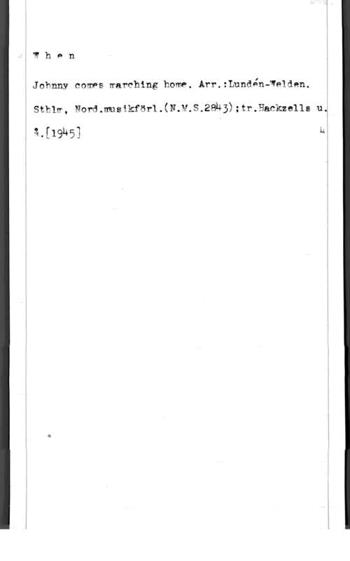 Lundén-Welden, Gunnar 37th

Jabnny comes warching home. Arr.:Lundén-We1den.
sthlm, Nermmsmfmx.(N.w.s.28h3) ;tr.9&ckmlls 11.?

v 131191453 n: