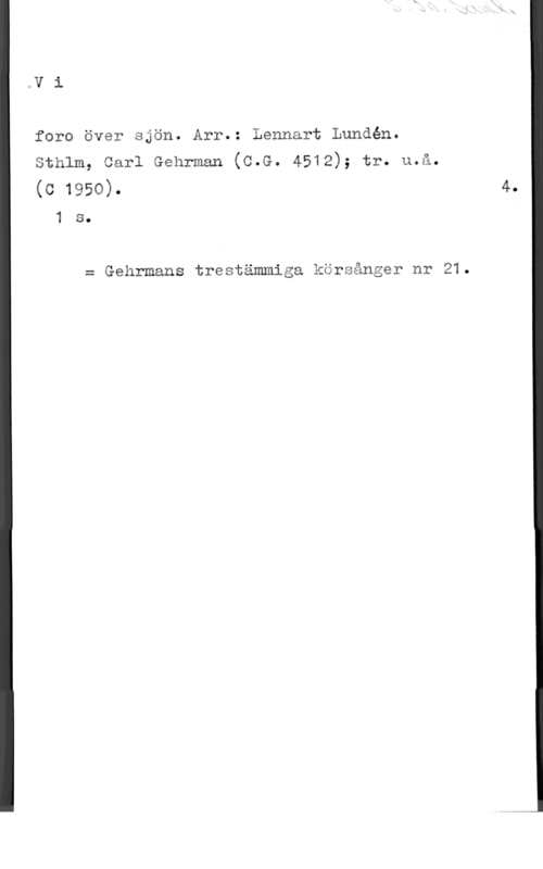 Lundén, Lennart Vi

fore över sjön. Arr.: Lennart Lundén.
sthlm, carl Gehrmän (0.9. 4512); tr. u.å.
(c 1950).

1 s.

= Gehrmans trestämmiga körsånger nr 21.