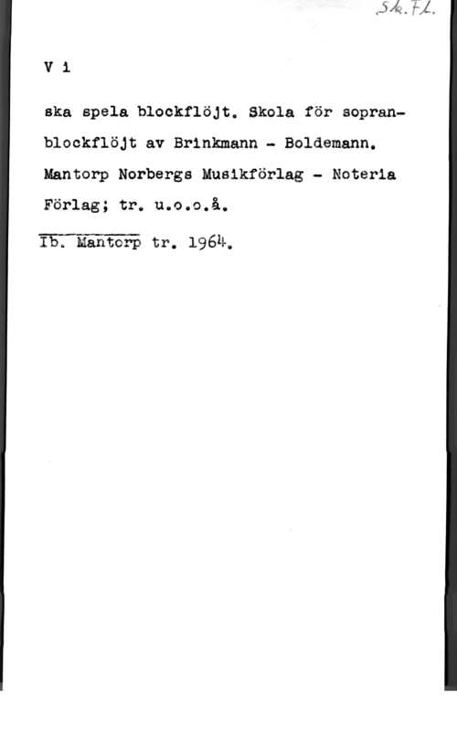 Brinkmann, Bo & Boldemann, Laci Vi

ska spela blockflöjt. Skola för sepranblockfläjt av Brinkmann - Boldemann.
Mantorp Norbergs Musikförlag - Noteria

Förlag; tr. u.o.o.å.

 

Ibi Mantorp tr. 196Ä,