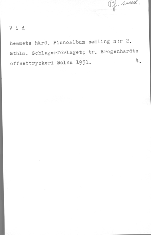 Vid hemmets härd V1 d

hemmets hard. Pianoalbum samling n:r 2.

Sthlm. Schlagcrförlagot; tr, Brogcnhardts

offscttryckeri Solna 1951. 4.