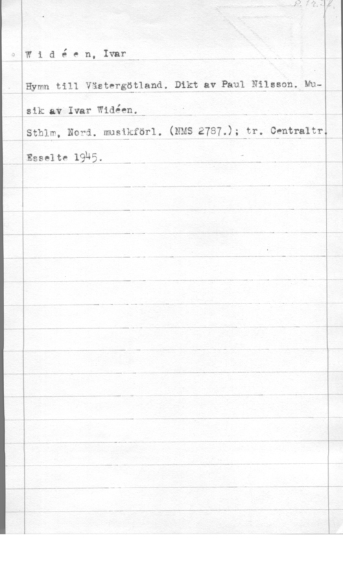 Widéen, Karl Ivar Natanael Widåen,1var
Hymn till 1(få:tia-r-gvlå-fc-land. Dikt av Paul Ni-lssonäMu
aik av Ivar Widéenl
sthlm, Nora. musi-kförl. (NMS 2787.);-pr. omm-anv.,

Esseltf 1935.