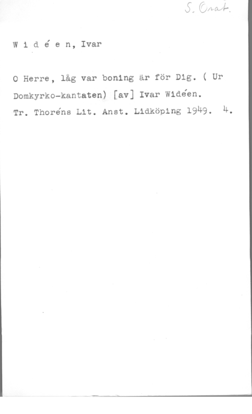 Widéen, Karl Ivar Natanael Widé en, Ivar

0 Herre, låg var boning är för Dig. ( Ur
Domkyrko-kantaten) [av] Ivar Widéen.
Tr. Thoréns Lit. Anst. Lidköping 19M9. 4.