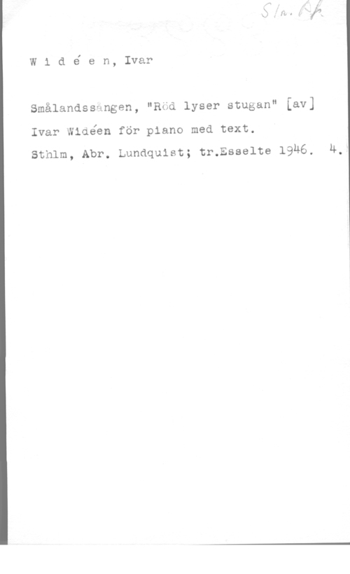 Widéen, Karl Ivar Natanael Widé en, Ivar

Smålandssängen, "Röd lyser stugan" [av]
Ivar Widéen för piano med text.

sthlm, Abr. Lundquist; tr.Esse1te 1946. u,-
