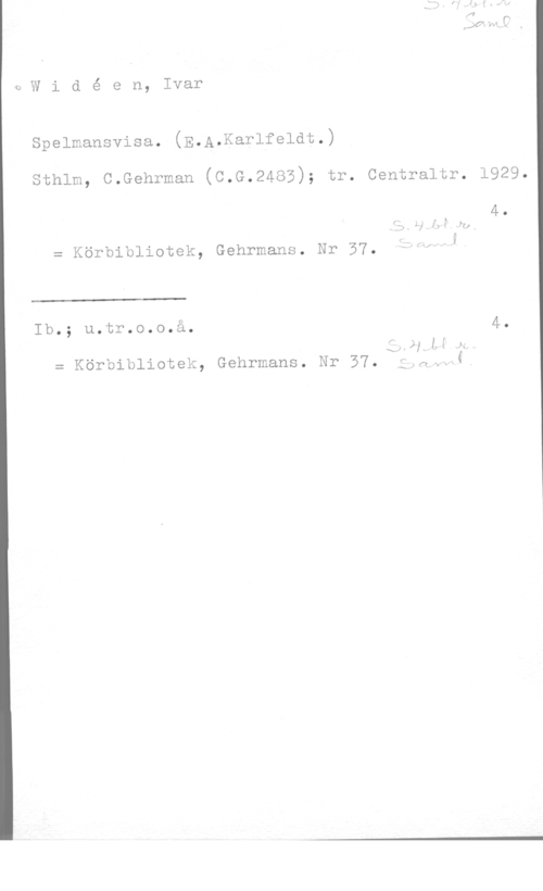Widéen, Karl Ivar Natanael bWidé en, Ivar

Spelmansvisa. (E.A.Karlfeldt.)

sthlm, c.Gehrman (c.G.2485); tr. centraltr. 1929.

 

f i 4 .
= Körbibliotek, Gehrmans. Nr 57. I
Ib.; u.tr.o.o.å. 4.

 Ål, 1.: 1..
- Körbibliotek, Gehrmans. Nr 57. ;,nu.