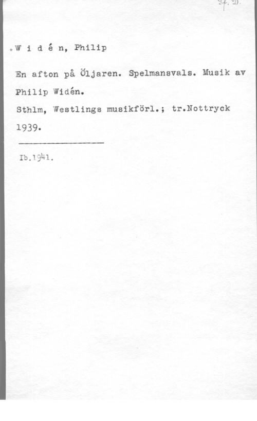 Widén, Philip owi a é n, Philip

En afton på Öljaren. Spelmansvals. Musik av
Philip wiaén.

Sthlm, Westlings musikförl.; tr.Nottryck
1939
 

:b.19hl.