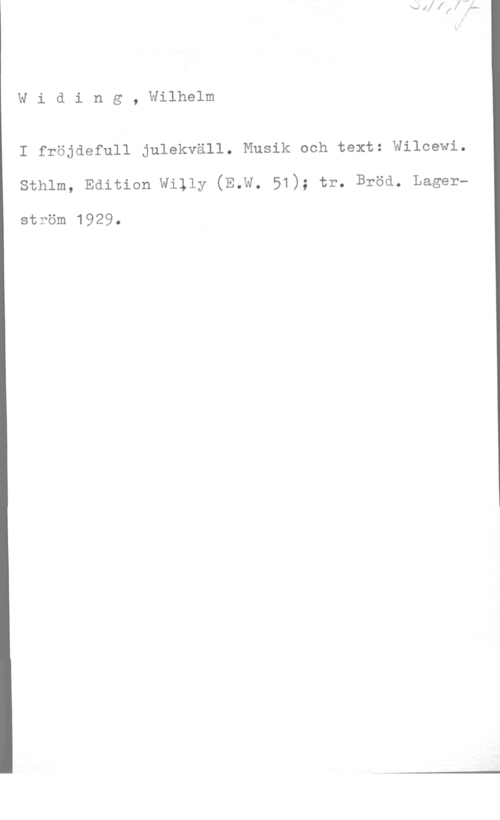 Widing, Wilhelm Widing, Wilhelm

I fröjdefull julekväll. Musik och text: Wilcewi.
sthlm, Edition willy (E.w. 51); tr. Bröd. Lager
ström 1929.