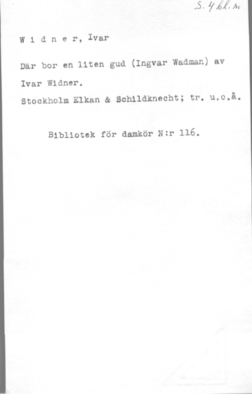 Widner, Ivar Widner, Ivar

Där bor en liten gud (Ingvar Wadman) av

Ivar Widmer.

Stockholm Elkan & Schildknecht; tr. u.o.å.

Bibliotek för aamkör Nzr 116.