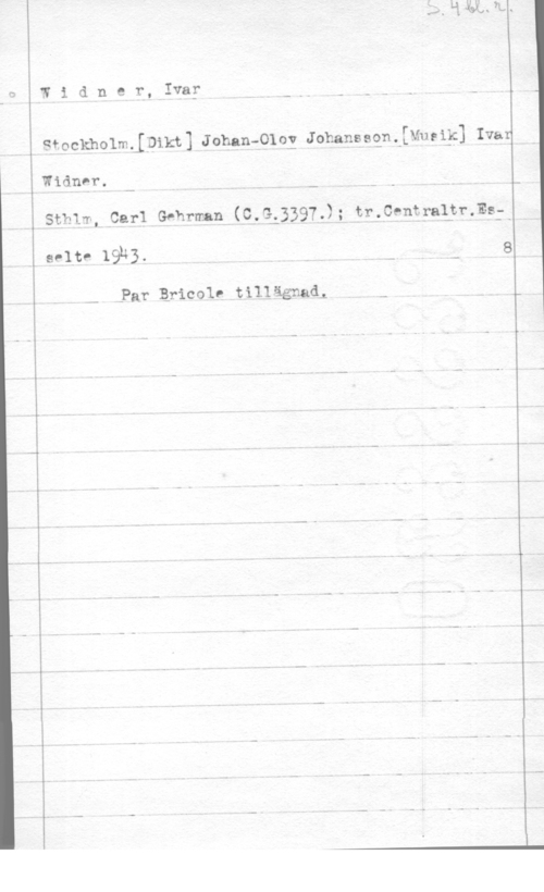 Widner, Ivar Widnezj,Ivay H -,,,. -

i StockhqlmtIDikt] Johan-010! Johanssgnt[Mueig] Iva:

Widnfr, I

Sthlm, Carl Gnhrman (Q:Ql3397f); pr.Cenff-x-a1cj;r,Es:Q

aeltv 19k). I i- - - 8

APar Bricole tillägnadi - w