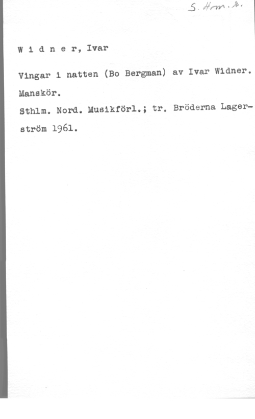 Widner, Ivar W1 dner, Ivar

Vingar i natten (Bo Bergman) av Ivar Widner.

Manskör.

Sthlm. Nord. Musikförl.; tr. Bröderna Lagerström 1961.