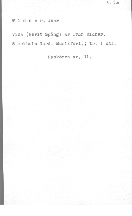 Widner, Ivar W1 dner, Ivar

Visa (Berit Spång) av Ivar Widmer.

Stockholm Nord. Musikförl.; tr. i utl.

Damkören nr. 41.