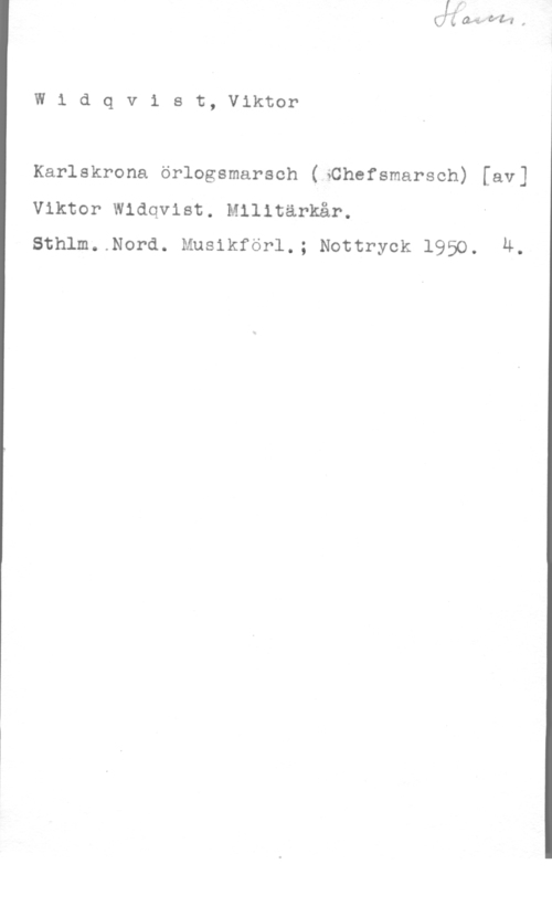 Widqvist, Victor W1 dqvist, Viktor

Karlskrona örlogsmarsch (iChefsmarsch) [av]

Viktor Widqvist. Militärkår.
Sthlm..Nord. Musikförl.; Nottryck 1950. 4.