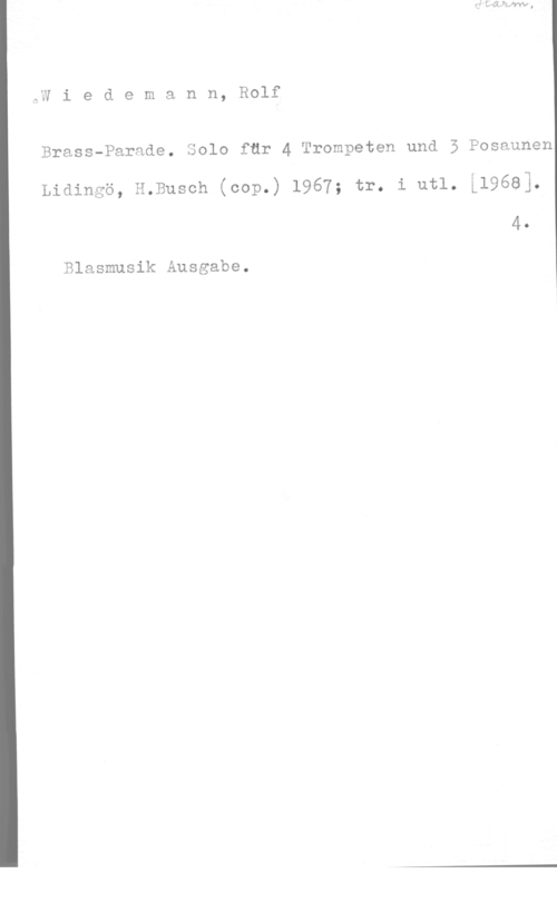 Wiedermann, Rolf Wiedemann, Rolf

Brass-Parade. Solo fur 4 Trompeten und 5 Posaunen
Lidingö, H.Busch (cop.) 1967; tr. i utl. L19681.
4.

Blasmusik Ausgabe.