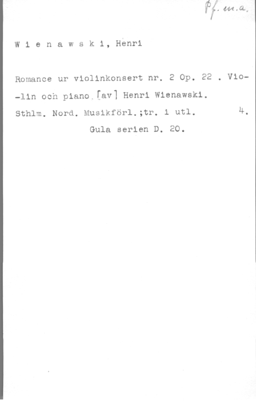Wieniawski, Henri Wienawski, Henri

Romance ur violinkonsert nr. 2 Op. 22 . Vio-lin och piano [av] Henri Wienawski.
Sthlm. Nord. Musikförl.;tr. i utl. 4,

Gula serien D. 20.