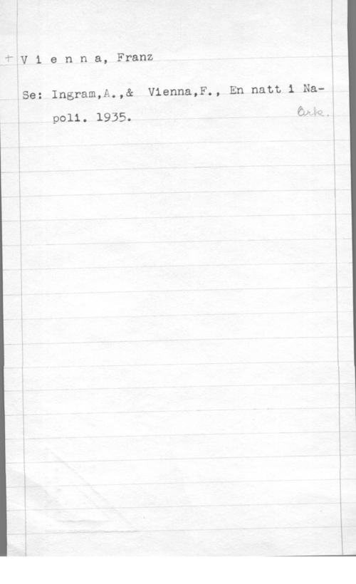 Vienna, Franz l

.fåV i e n n a, Franz

ÅSe: Ingram,A.,& Vienna,F., En natt i Na
poli. 1935.

.-.- . .--

Öna,

I
1.
E