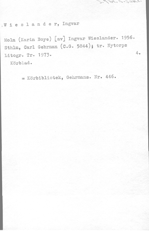 Wieslander, Ingvar slW i e s l a n d e r, Ingvar

Moln (Karin Boye) [av] Ingvar Wieslander. 1956.

sthlm, carl Gehrman (c.G. 5844); tr. Nytorps

Litogr. Tr. 1975- 4.
Körblad.

= Körbibliotek, Gehrmans. Nr. 446.