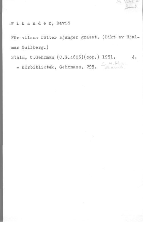 Wikander, David oW i k a n d e r, David

För vilsna fötter sjunger gräset. (Dikt av Hjal
mar Qullberg.)

sthlm, c.Gehrman (c.c.46o6)(cop.) 1951. 4.

y:

= Körbibliotek, Gehrmans. 295. Å fllv "