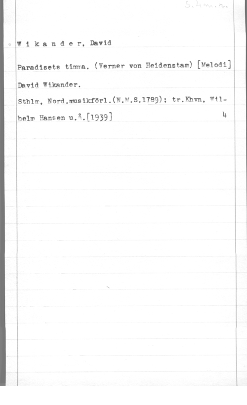 Wikander, David I1 kzander, David

Paradisets timna. (Verner von Heidenstam) [velodi]
David Wikander.
sthlm, Normmmkförl.(N.R.f.s.1789); tr.th, m1
halm Hansen u.ä,[1939] u