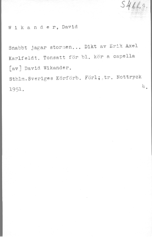 Wikander, David W1 kander, David

Snabbt Jagar stormen... Dikt av Erik Axel

Karlfeldt. Tonsatt för bl. kör a capella

[av] David wikanaer.

Sthlm.Sveriges Körförb. Förl; tr. Nottryck

1951. Ä,