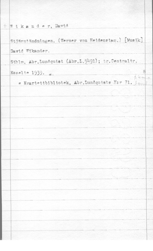 Wikander, David IW i k a n d P r, David

 

Stjärntändningen. (Varna: von Heidenetgm,) [Musik] 6

DaviQ-Wikander.

Sthlm, Abr.Lupdquist (Abr.L.äÅ91);ItE,CQntqa1tr:

Essp1t- 1939,

..... .-

= Kvart-ttbibliotek,uAbr.Lunåqqistg-F:r 71.3,33-h

 

.(g "i "IV- "