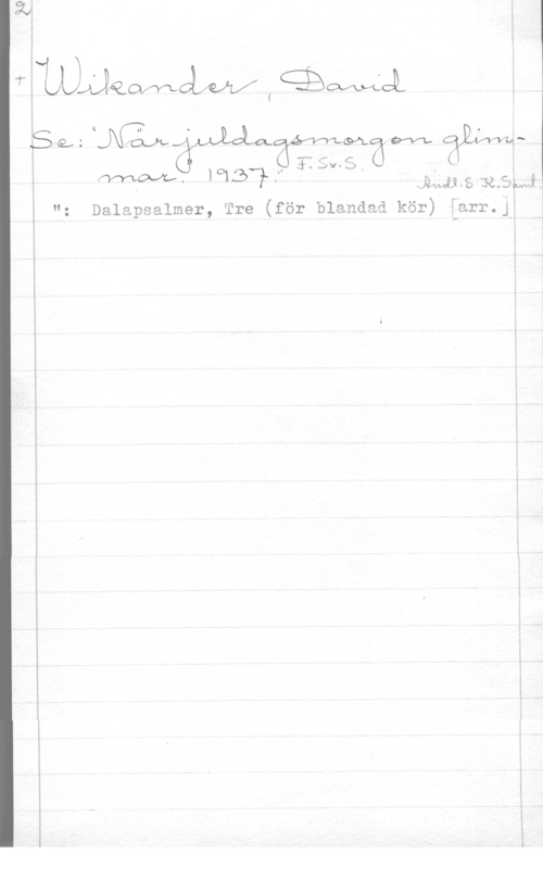 Wikander, David r
.SQAt-Måja, s Ota. 494.. -wa Ms
f" ("
(

, :fä-JV-D. -

"z Dalapsalmer, Tre (för blandad kör) farr.JÅ