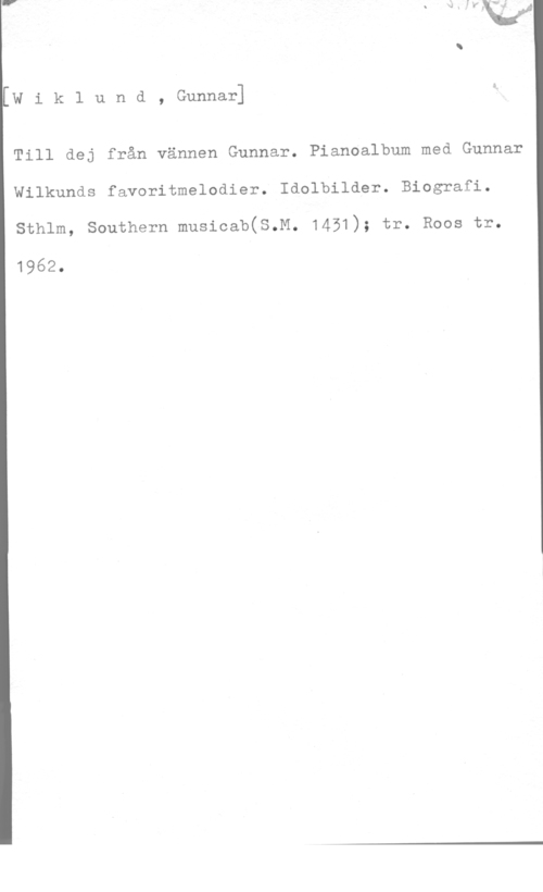 Wiklund, Gunnar Wiklund, Gunnar]

Till dej från vännen Gunnar. Pianoalbum med Gunnar
Wilkunds favoritmelodier. Idolbilder. Biografi.

Sthlm, Southern musioab(S.M. 1451); tr. Roos tr.

1962.