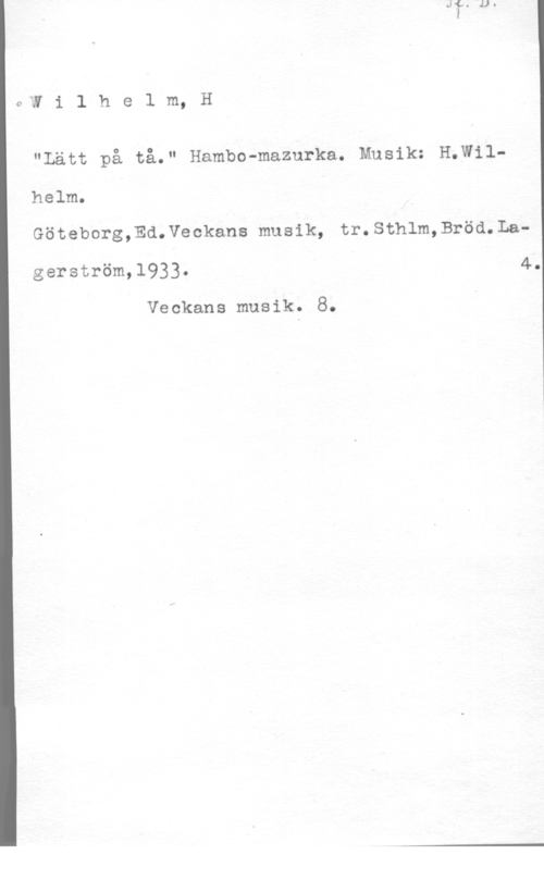 Vilhelm, R. vw i 1 h e l m, H

"Lätt på tå." Bamba-mamma.. Musik: H.w11
helm.
Göteborg,Ed.Veckans musik, tr.Sthlm,Bröd.La
gerström,1933. 4.

Veckans musik. 8.