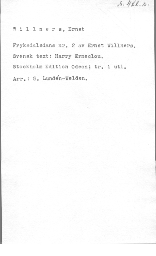 Willners, Ernst Emanuel Nilsson Willners, Ernst

Fryksdalsdans nr. 2 av Ernst Willners.
Svensk text: Harry Erneclou.

Stockholm Edition Odeon; tr. 1 utl.

Arr.: G. Lundéh-Welden.