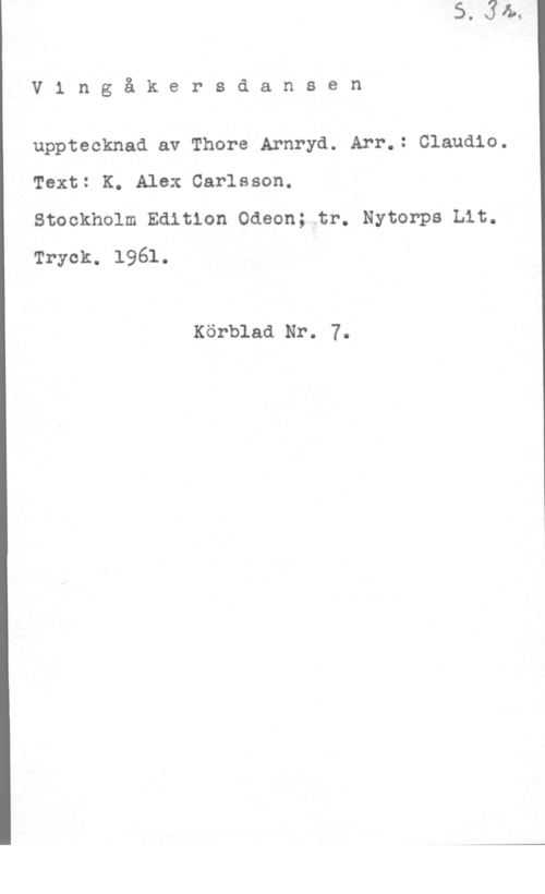 Arnryd, Thore V1 ngåkersdansen

upptecknad av Thore Arnryd. Arr.: Claudio.

Text: K. Alex Carlsson.

Stockholm Edition Odeon; tr. Nytorps Lit.
Tryck. 1961.