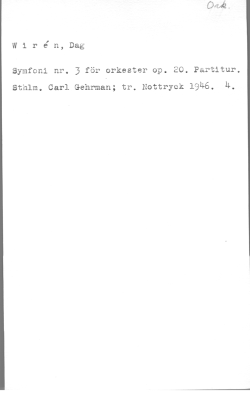 Wirén, Dag W1 ré n, Dag

Symfoni nr. 3 för orkester op. 20. Partitur.
Sthlm. Carl Gehrman; tr. Nottryck 1946. 4,