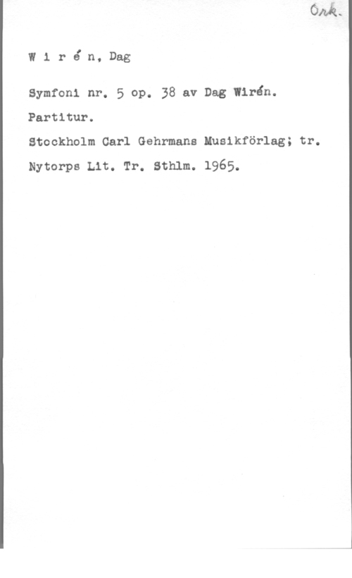 Wirén, Dag W1 rån, Dag

Symfoni nr. 5 op. 38 av Dag Wirén.
Partitur.

Stockholm Carl Gehrmans Musikförlag; tr.
Nytorps Lit. Tr. Sthlm. 1965.