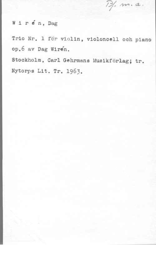 Wirén, Dag Wir6 n, Dag

Trio Nr. 1 för violin, violonoell och piano
op.6 av Dag Wirén.

Stockholm, Carl Gehrmans Mueikförlag; tr.
Nytonps Lit. Tr. 1963.